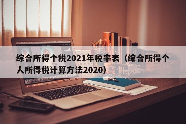 综合所得个税2021年税率表（综合所得个人所得税计算方法2020）