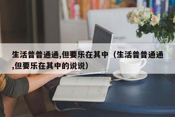 生活普普通通,但要乐在其中（生活普普通通,但要乐在其中的说说）