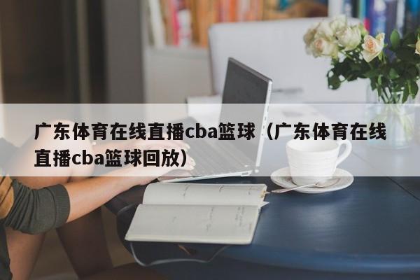 广东体育在线直播cba篮球（广东体育在线直播cba篮球回放）