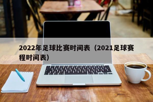 2022年足球比赛时间表（2021足球赛程时间表）