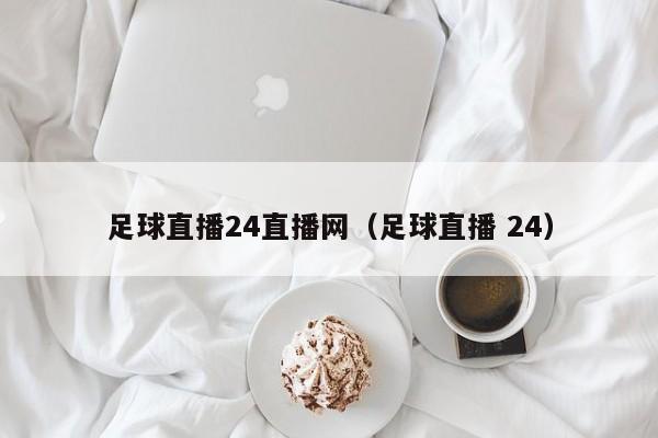 足球直播24直播网（足球直播 24）