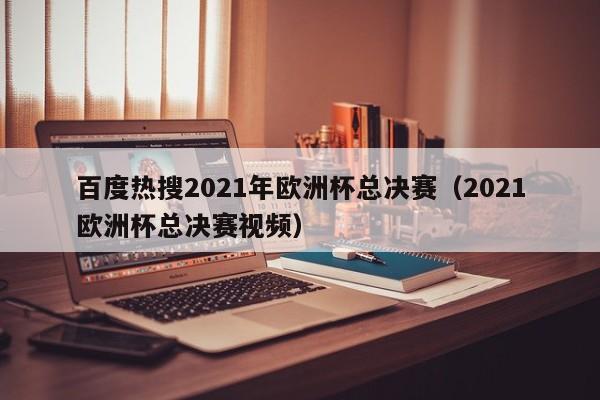 百度热搜2021年欧洲杯总决赛（2021欧洲杯总决赛视频）