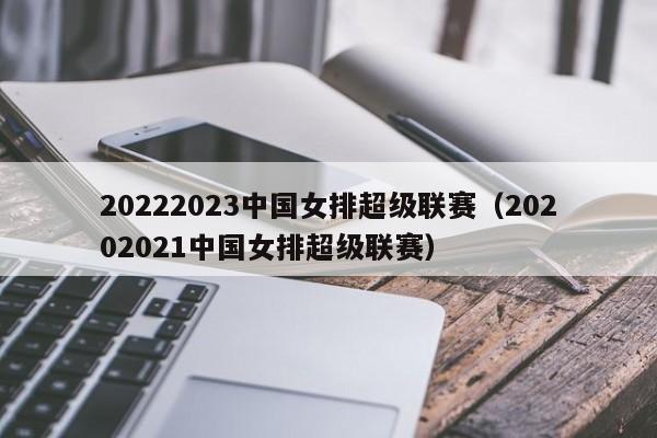 20222023中国女排超级联赛（20202021中国女排超级联赛）