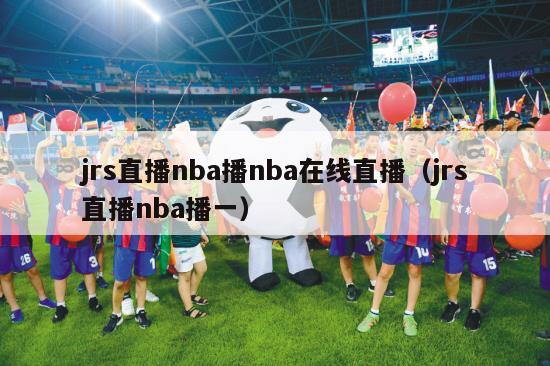 jrs直播nba播nba在线直播（jrs直播nba播一）