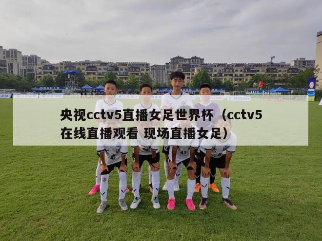 央视cctv5直播女足世界杯（cctv5在线直播观看 现场直播女足）