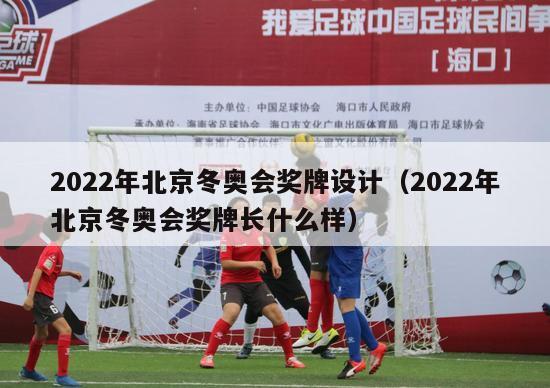 2022年北京冬奥会奖牌设计（2022年北京冬奥会奖牌长什么样）