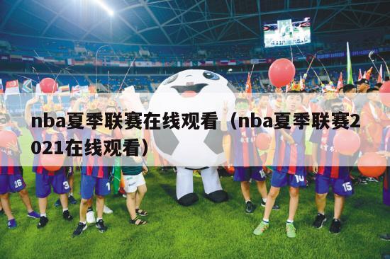 nba夏季联赛在线观看（nba夏季联赛2021在线观看）