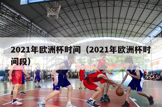 2021年欧洲杯时间（2021年欧洲杯时间段）