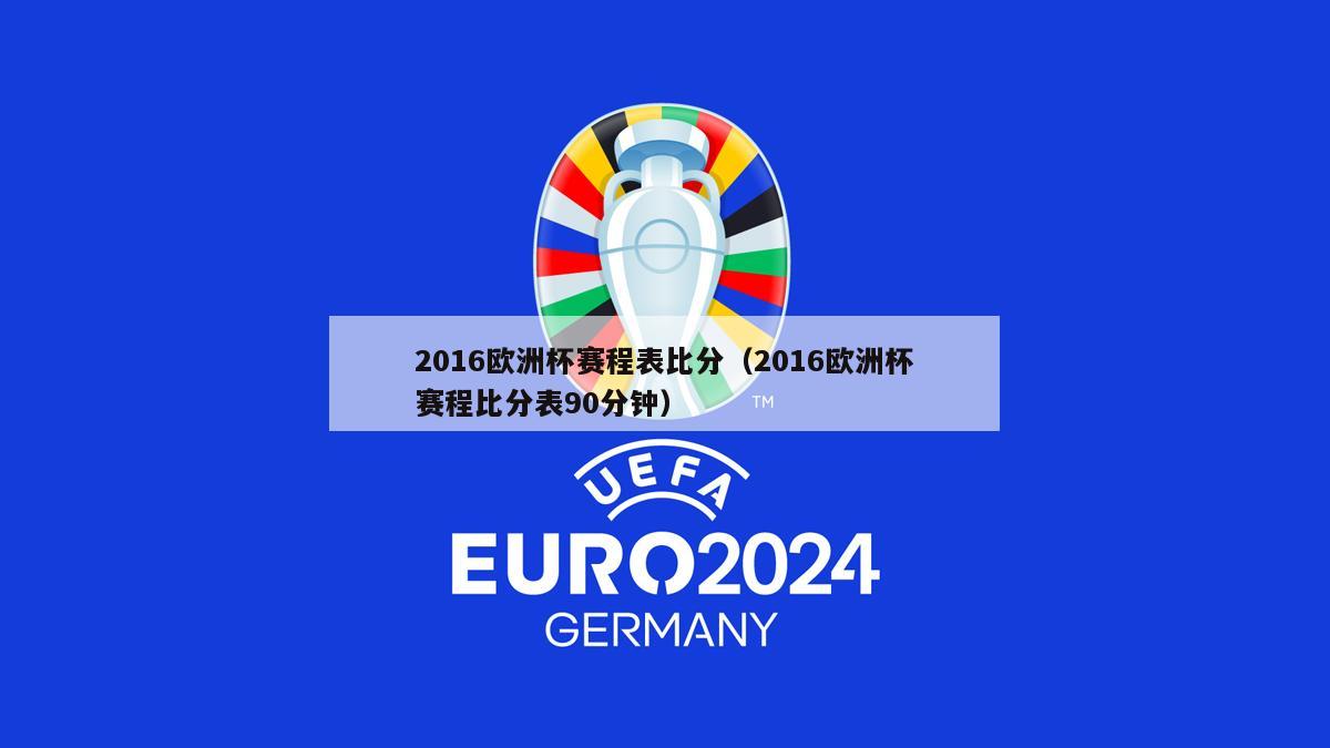 2016欧洲杯赛程表比分（2016欧洲杯赛程比分表90分钟）