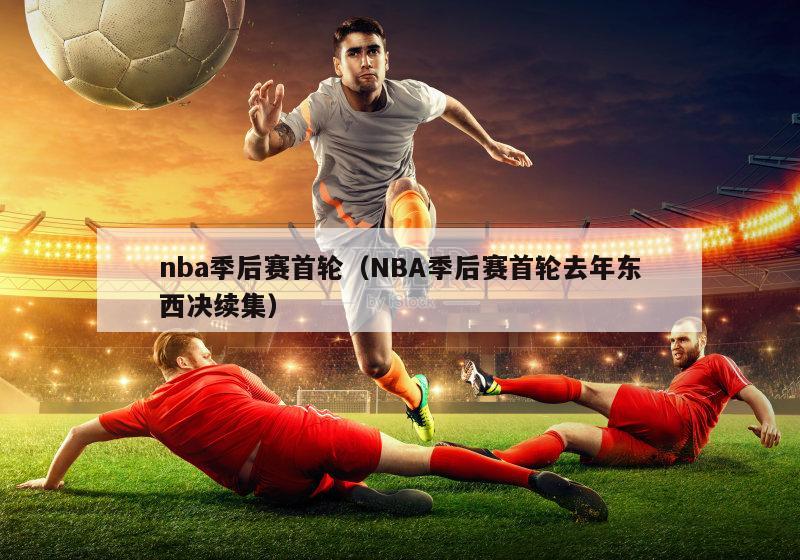 nba季后赛首轮（NBA季后赛首轮去年东西决续集）