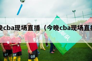 今晚cba现场直播（今晚cba现场直播山东）