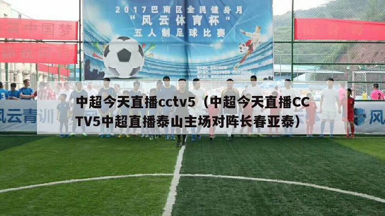 中超今天直播cctv5（中超今天直播CCTV5中超直播泰山主场对阵长春亚泰）