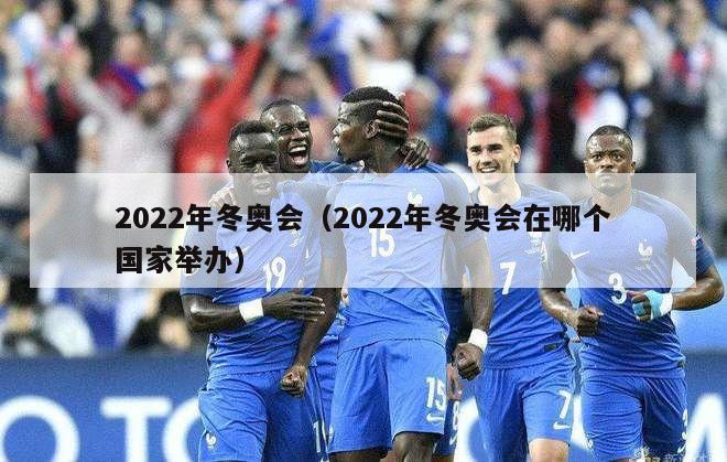 2022年冬奥会（2022年冬奥会在哪个国家举办）