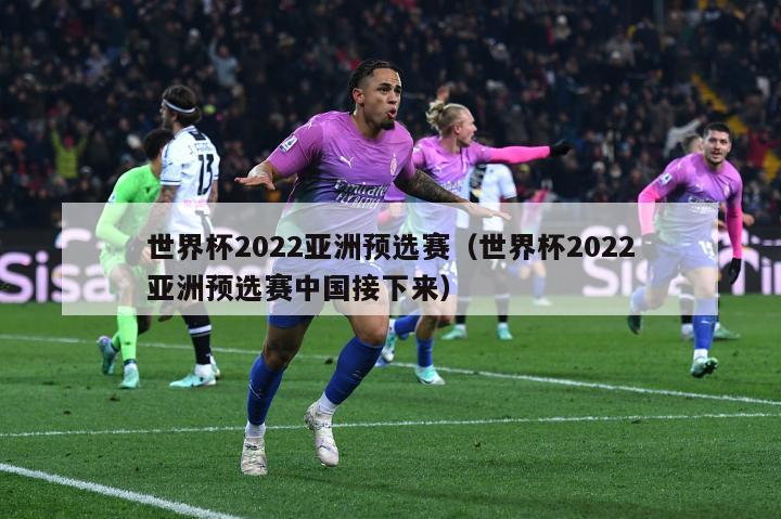 世界杯2022亚洲预选赛（世界杯2022亚洲预选赛中国接下来）