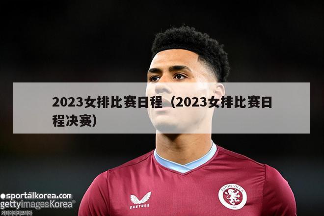 2023女排比赛日程（2023女排比赛日程决赛）