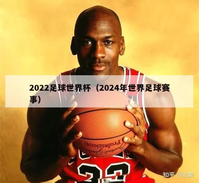 2022足球世界杯（2024年世界足球赛事）