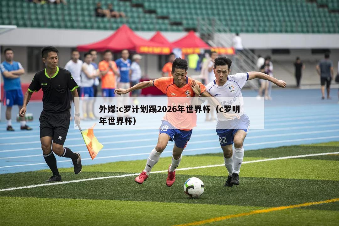 外媒:c罗计划踢2026年世界杯（c罗明年世界杯）