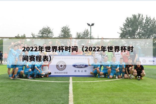 2022年世界杯时间（2022年世界杯时间赛程表）