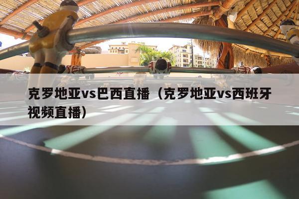 克罗地亚vs巴西直播（克罗地亚vs西班牙视频直播）