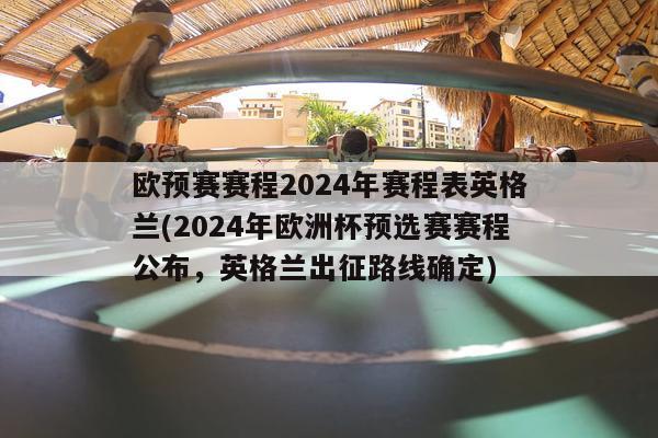 欧预赛赛程2024年赛程表英格兰(2024年欧洲杯预选赛赛程公布，英格兰出征路线确定)