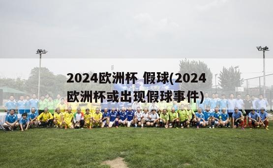 2024欧洲杯 假球(2024欧洲杯或出现假球事件)