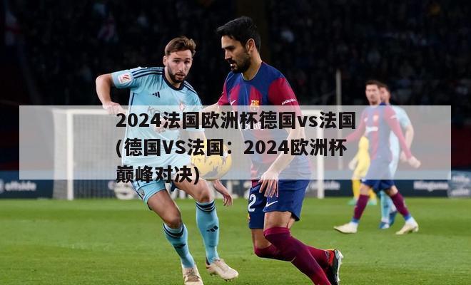 2024法国欧洲杯德国vs法国(德国VS法国：2024欧洲杯巅峰对决)