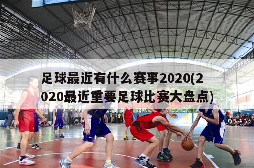 足球最近有什么赛事2020(2020最近重要足球比赛大盘点)