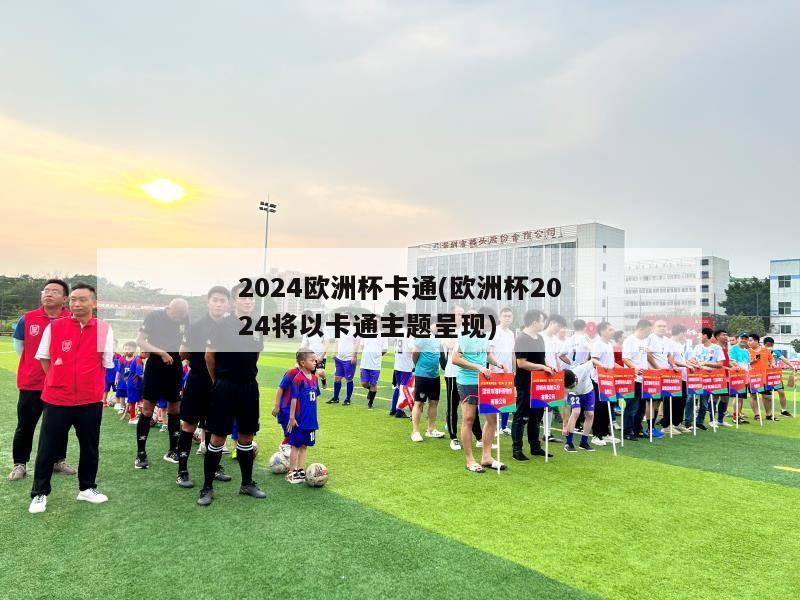 2024欧洲杯卡通(欧洲杯2024将以卡通主题呈现)