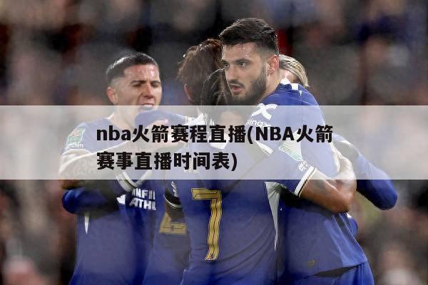 nba火箭赛程直播(NBA火箭赛事直播时间表)