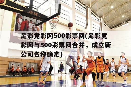 足彩竞彩网500彩票网(足彩竞彩网与500彩票网合并，成立新公司名称确定)