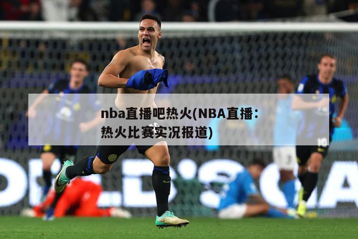 nba直播吧热火(NBA直播：热火比赛实况报道)