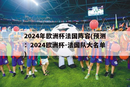 2024年欧洲杯法国阵容(预测：2024欧洲杯-法国队大名单)