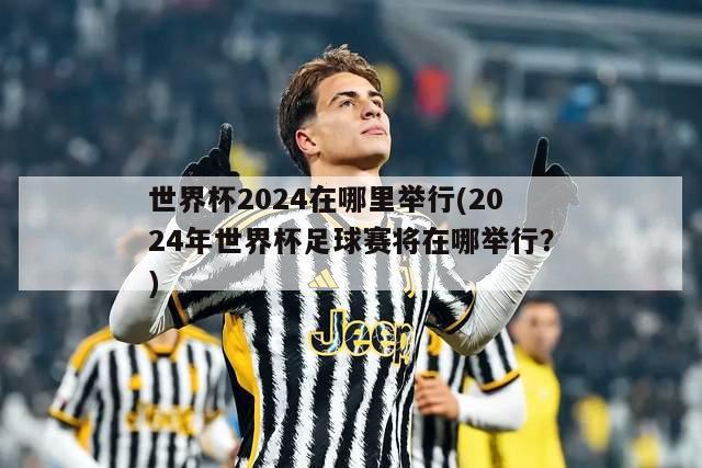 世界杯2024在哪里举行(2024年世界杯足球赛将在哪举行？)