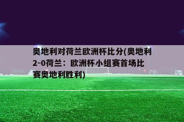 奥地利对荷兰欧洲杯比分(奥地利2-0荷兰：欧洲杯小组赛首场比赛奥地利胜利)