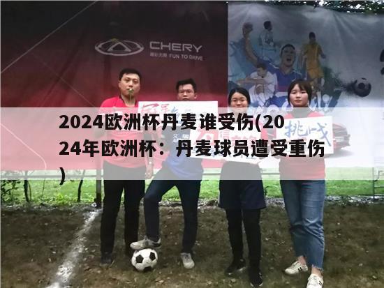 2024欧洲杯丹麦谁受伤(2024年欧洲杯：丹麦球员遭受重伤)