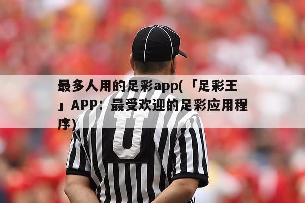 最多人用的足彩app(「足彩王」APP：最受欢迎的足彩应用程序)