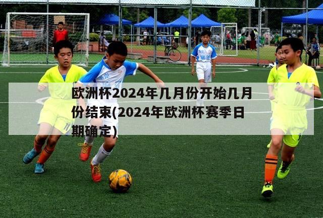 欧洲杯2024年几月份开始几月份结束(2024年欧洲杯赛季日期确定)