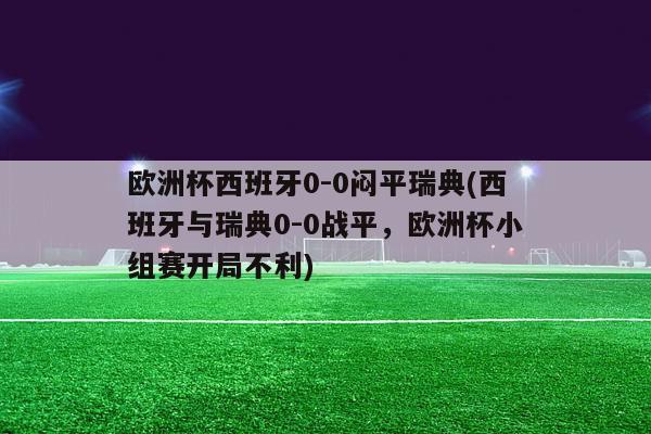 欧洲杯西班牙0-0闷平瑞典(西班牙与瑞典0-0战平，欧洲杯小组赛开局不利)