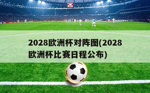 2028欧洲杯对阵图(2028欧洲杯比赛日程公布)