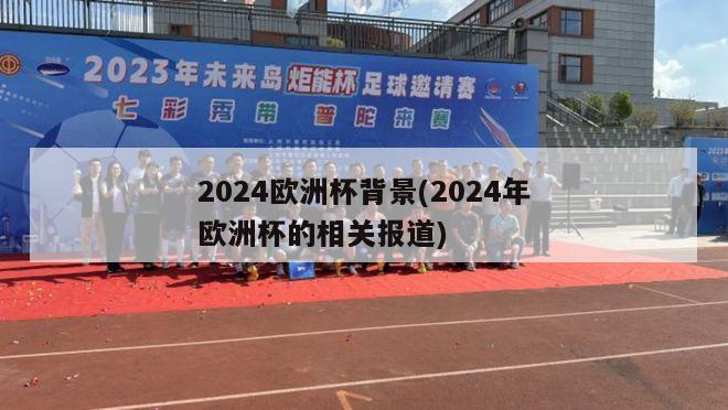 2024欧洲杯背景(2024年欧洲杯的相关报道)