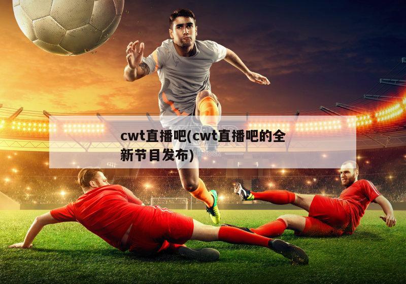 cwt直播吧(cwt直播吧的全新节目发布)