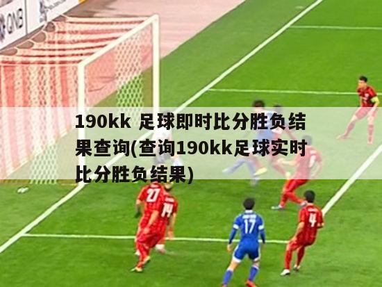 190kk 足球即时比分胜负结果查询(查询190kk足球实时比分胜负结果)