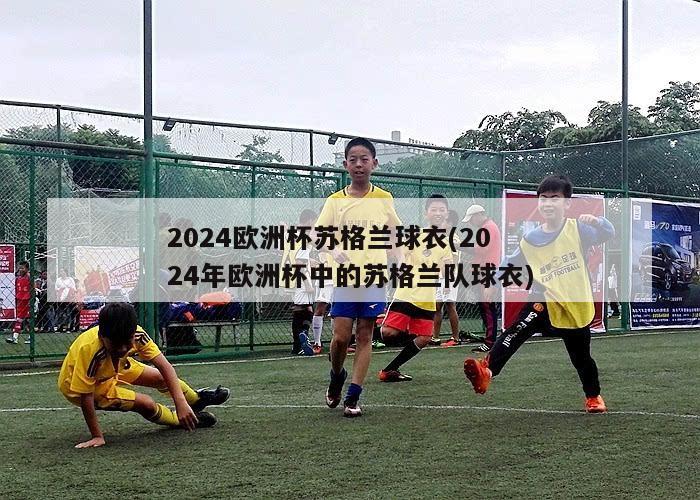 2024欧洲杯苏格兰球衣(2024年欧洲杯中的苏格兰队球衣)