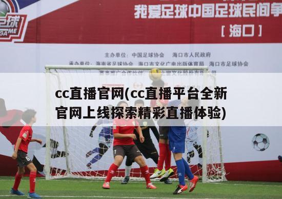 cc直播官网(cc直播平台全新官网上线探索精彩直播体验)