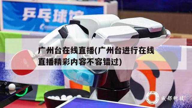 广州台在线直播(广州台进行在线直播精彩内容不容错过)