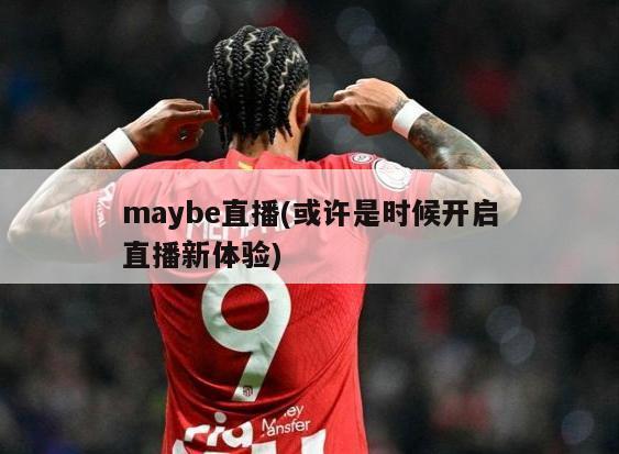 maybe直播(或许是时候开启直播新体验)